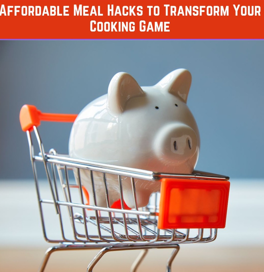 Affordable Meal Hacks to Transform Your Cooking Game